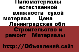 Пиломатериалы естественной влажности ,сухой материал. › Цена ­ 1 000 - Ленинградская обл. Строительство и ремонт » Материалы   